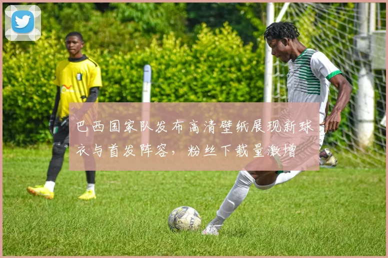 巴西国家队发布高清壁纸展现新球衣与首发阵容，粉丝下载量激增