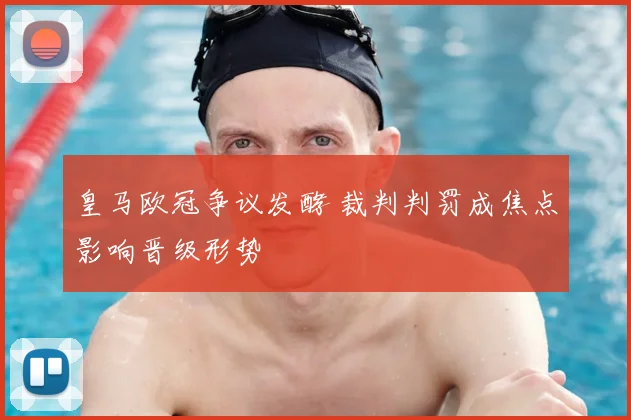 皇马欧冠争议发酵 裁判判罚成焦点影响晋级形势