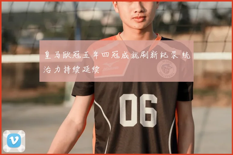 皇马欧冠五年四冠成就刷新纪录 统治力持续延续