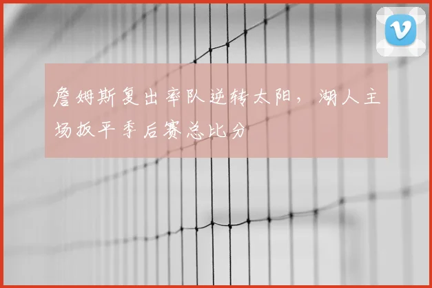 詹姆斯复出率队逆转太阳，湖人主场扳平季后赛总比分