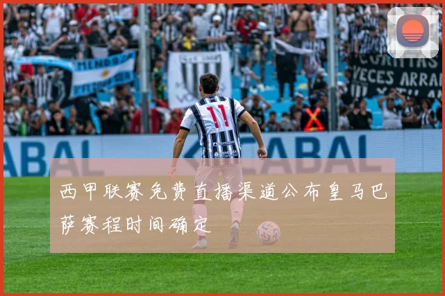 西甲联赛免费直播渠道公布皇马巴萨赛程时间确定