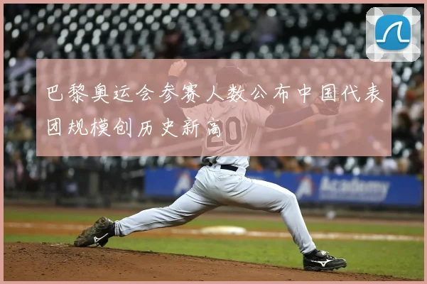 巴黎奥运会参赛人数公布中国代表团规模创历史新高