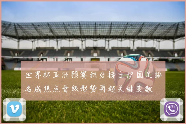 世界杯亚洲预赛积分榜出炉国足排名成焦点晋级形势再起关键变数